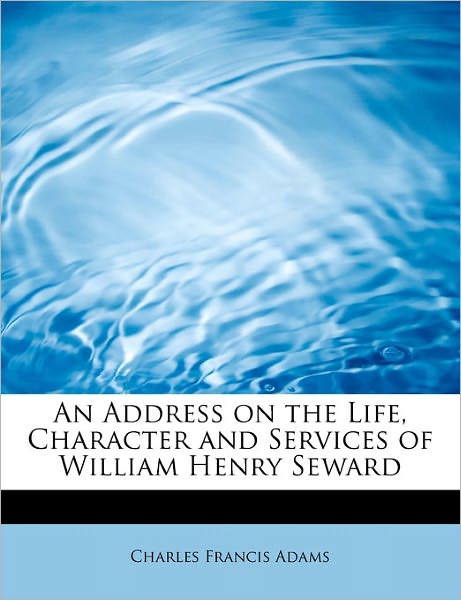 Cover for Charles Francis Adams · An Address on the Life, Character and Services of William Henry Seward (Paperback Book) (2011)