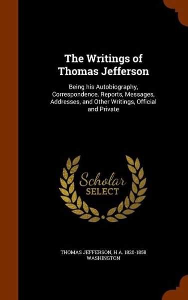 Cover for Thomas Jefferson · The Writings of Thomas Jefferson Being his Autobiography, Correspondence, Reports, Messages, Addresses, and Other Writings, Official and Private (Gebundenes Buch) (2015)