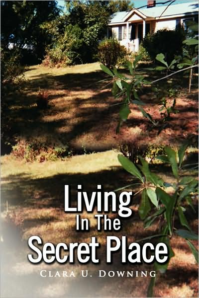 Living in the Secret Place: Clara's Story, Clara's Song, Clara's Secret, Clara's Prayer - Clara U. Downing - Books - Xlibris - 9781436336192 - July 23, 2008