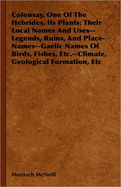 Cover for Murdoch McNeill · Colonsay, One Of The Hebrides, Its Plants: Their Local Names And Uses--Legends, Ruins, And Place-Names--Gaelic Names Of Birds, Fishes, Etc.--Climate, Geological Formation, Etc (Hardcover Book) (2008)