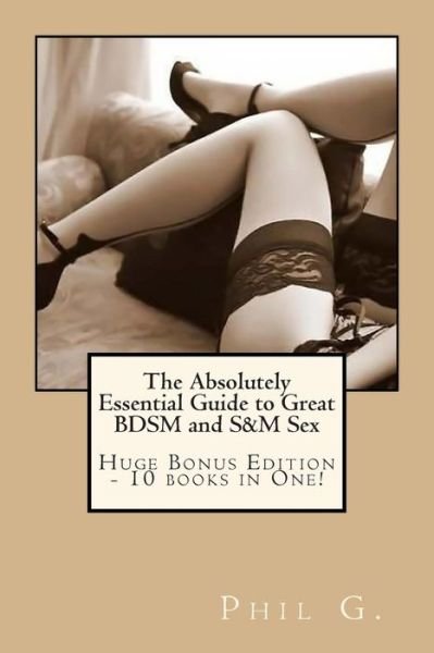 Cover for Phil G · The Absolutely Essential Guide to Great Bdsm and S&amp;m Sex - Huge Bonus Edition - 10 Books in One! (Paperback Book) (2013)