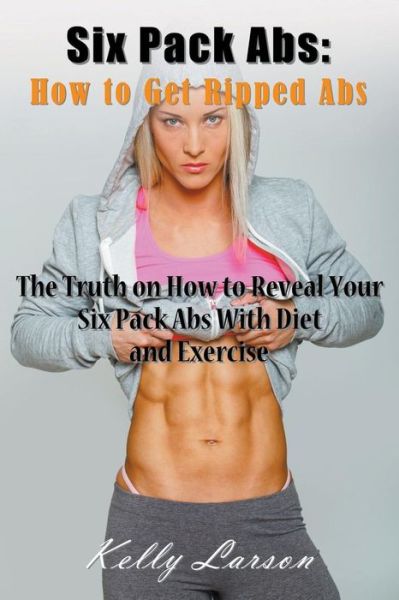 Six Pack Abs: How to Get Ripped Abs: the Truth on How to Reveal Your Six Pack Abs with Diet and Exercise - Kelly Larson - Books - Speedy Publishing LLC - 9781635016192 - November 21, 2014