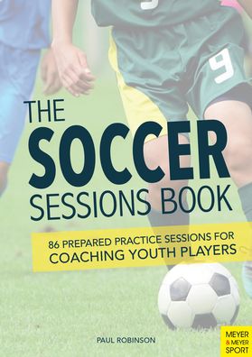 The Soccer Sessions Book: 87 Prepared Practice Sessions for Coaching Youth Players - Paul Robinson - Books - Meyer & Meyer Sport (UK) Ltd - 9781782552192 - June 28, 2021