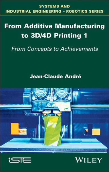 Cover for Jean-Claude Andre · From Additive Manufacturing to 3D/4D Printing 1: From Concepts to Achievements (Hardcover Book) (2017)