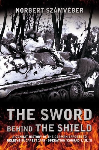 Cover for Norbert Szamveber · The Sword Behind the Shield: A Combat History of the German Efforts to Relieve Budapest 1945 - Operation 'Konrad' I, III, III (Hardcover Book) (2016)