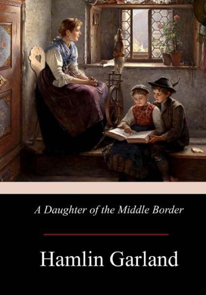 A Daughter of the Middle Border - Hamlin Garland - Książki - Createspace Independent Publishing Platf - 9781974162192 - 7 sierpnia 2017