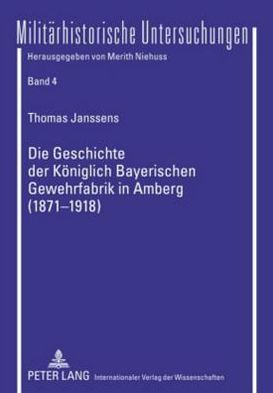 Cover for Thomas Janssens · Die Geschichte Der Koeniglich Bayerischen Gewehrfabrik in Amberg (1871-1918): Ein Beitrag Zur Wirtschafts- Und Sozialgeschichte Bayerns - Militaerhistorische Untersuchungen (Paperback Book) [German edition] (2009)