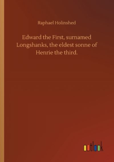 Cover for Raphael Holinshed · Edward the First, surnamed Longshanks, the eldest sonne of Henrie the third. (Paperback Book) (2020)