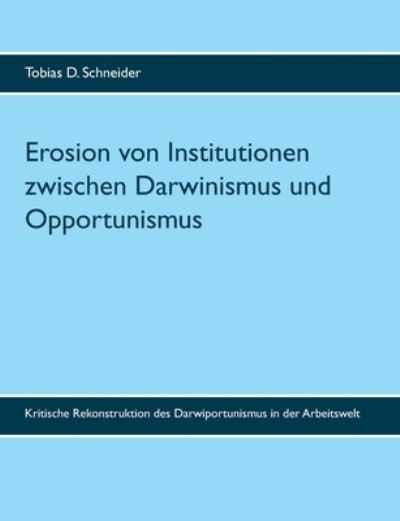 Cover for Tobias D Schneider · Erosion von Institutionen zwischen Darwinismus und Opportunismus: Kritische Rekonstruktion des Darwiportunismus in der Arbeitswelt (Paperback Book) (2020)