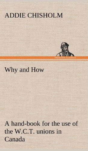 Cover for Addie Chisholm · Why and How: a Hand-book for the Use of the W.c.t. Unions in Canada (Hardcover Book) (2013)