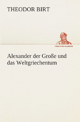 Cover for Theodor Birt · Alexander Der Große Und Das Weltgriechentum (Tredition Classics) (German Edition) (Paperback Book) [German edition] (2013)