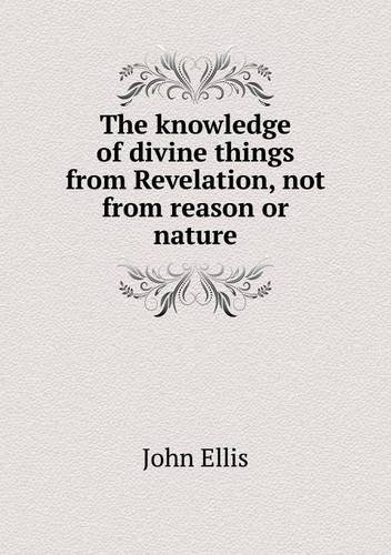 The Knowledge of Divine Things from Revelation, Not from Reason or Nature - John Ellis - Bøger - Book on Demand Ltd. - 9785518700192 - 13. maj 2013