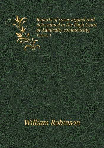 Reports of Cases Argued and Determined in the High Court of Admiralty Commencing Volume 1 - William Robinson - Books - Book on Demand Ltd. - 9785518867192 - April 5, 2013