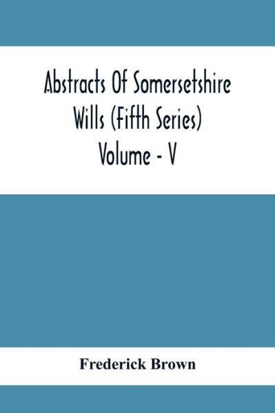 Cover for Frederick Brown · Abstracts Of Somersetshire Wills (Fifth Series) Volume - V (Paperback Book) (2021)