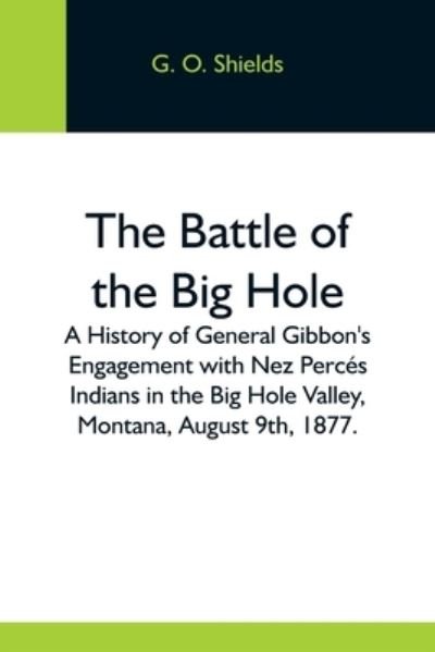 Cover for G O Shields · The Battle Of The Big Hole; A History Of General Gibbon'S Engagement With Nez Perces Indians In The Big Hole Valley, Montana, August 9Th, 1877. (Paperback Bog) (2021)