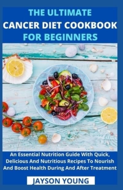 Cover for Jayson Young · The Ultimate Cancer Diet Cookbook For Beginners: An Essential Nutrition Guide With Quick, Delicious And Nutritious Recipes To Nourish And Boost Health During And After Treatment (Pocketbok) (2021)
