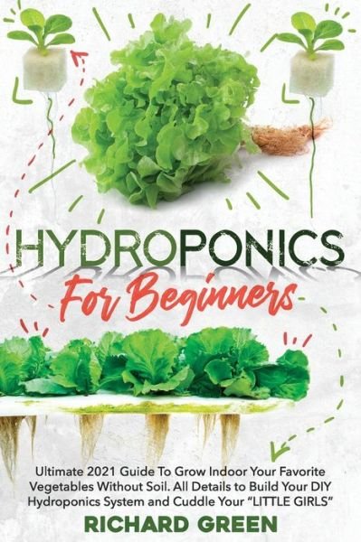Cover for Richard Green · Hydroponics for Beginners: Ultimate 2021 Guide To Grow Indoor Your Favorite Vegetables Without Soil. All Details to Build Your DIY Hydroponics System and Cuddle Yuor LITTLE GIRLS (Paperback Bog) (2021)