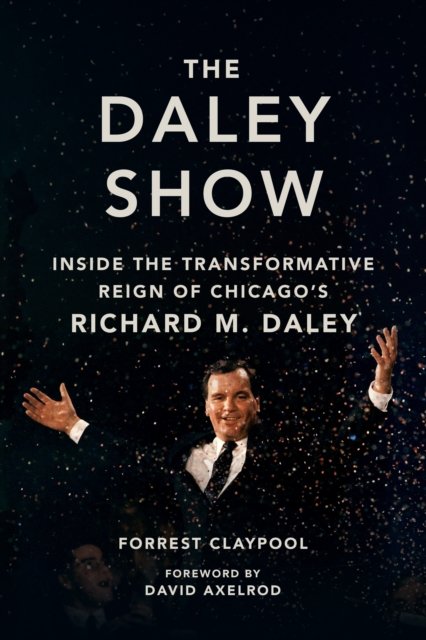 Cover for Forrest Claypool · The Daley Show: Inside the Transformative Reign of Chicago's Richard M. Daley (Hardcover Book) (2024)
