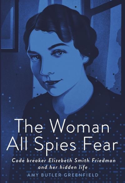 Cover for Amy Butler Greenfield · The Woman All Spies Fear: Code Breaker Elizebeth Smith Friedman and Her Hidden Life (Gebundenes Buch) (2021)