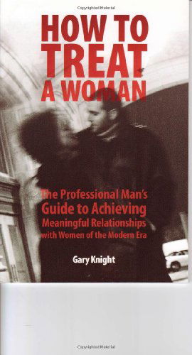 Cover for Gary Knight · How to Treat a Woman: the Professional Man's Guide to Achieving Meaningful Relationships with Women of the Modern Era (Taschenbuch) (2008)