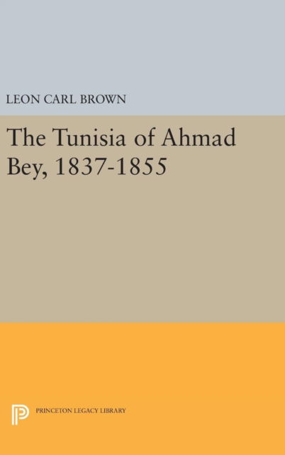 Cover for L. Carl Brown · The Tunisia of Ahmad Bey, 1837-1855 - Princeton Studies on the Near East (Hardcover Book) (2016)