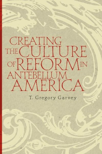 Creating the Culture of Reform in Antebellum America - T. Gregory Garvey - Books - University of Georgia Press - 9780820335193 - April 15, 2010