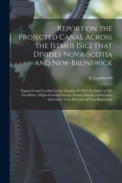 Cover for A (Anthony) Lockwood · Report on the Projected Canal Across the Istmus [sic] That Divides Nova-Scotia and New-Brunswick [microform]: Explored and Levelled in the Autumn of 1819, by Order of His Excellency Major-General George Stracey Smyth, Lieutenant-governor of The... (Pocketbok) (2021)