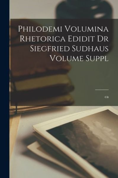 Cover for Ca 110-Ca 40 B. C. Philodemus · Philodemi Volumina Rhetorica Edidit Dr Siegfried Sudhaus Volume Suppl (Bok) (2022)