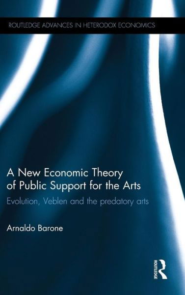 Cover for Arnaldo Barone · A New Economic Theory of Public Support for the Arts: Evolution, Veblen and the predatory arts - Routledge Advances in Heterodox Economics (Hardcover Book) (2015)