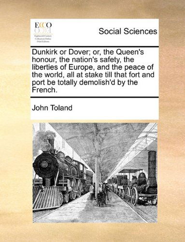 Dunkirk or Dover; Or, the Queen's Honour, the Nation's Safety, the Liberties of Europe, and the Peace of the World, All at Stake Till That Fort and Port Be Totally Demolish'd by the French. - John Toland - Książki - Gale ECCO, Print Editions - 9781140849193 - 28 maja 2010