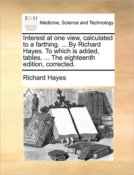 Interest at One View, Calculated to a Farthing. ... by Richard Hayes. to Which is Added, Tables, ... the Eighteenth Edition, Corrected. - Richard Hayes - Livres - Gale Ecco, Print Editions - 9781170383193 - 30 mai 2010