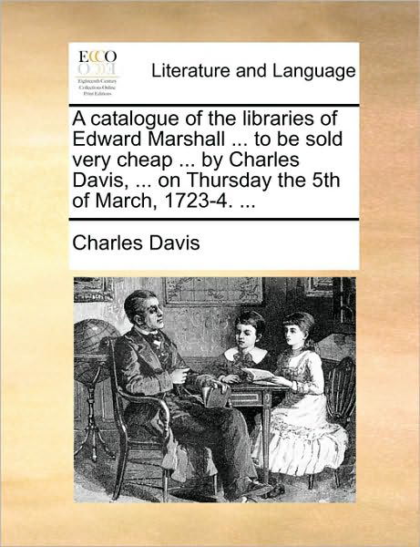 Cover for Charles Davis · A Catalogue of the Libraries of Edward Marshall ... to Be Sold Very Cheap ... by Charles Davis, ... on Thursday the 5th of March, 1723-4. ... (Pocketbok) (2010)