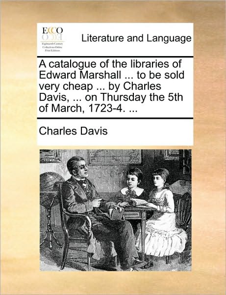 Cover for Charles Davis · A Catalogue of the Libraries of Edward Marshall ... to Be Sold Very Cheap ... by Charles Davis, ... on Thursday the 5th of March, 1723-4. ... (Taschenbuch) (2010)