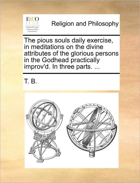 Cover for B T B · The Pious Souls Daily Exercise, in Meditations on the Divine Attributes of the Glorious Persons in the Godhead Practically Improv'd. in Three Parts. ... (Paperback Book) (2010)