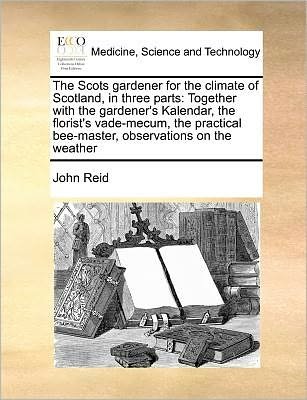 The Scots Gardener for the Climate of Scotland, in Three Parts: Together with the Gardener's Kalendar, the Florist's Vade-mecum, the Practical Bee-master, - John Reid - Kirjat - Gale Ecco, Print Editions - 9781171373193 - perjantai 23. heinäkuuta 2010