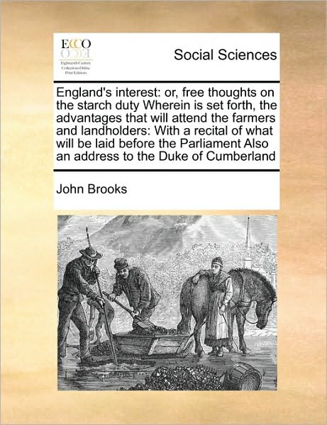 Cover for John Brooks · England's Interest: Or, Free Thoughts on the Starch Duty Wherein is Set Forth, the Advantages That Will Attend the Farmers and Landholders (Pocketbok) (2010)