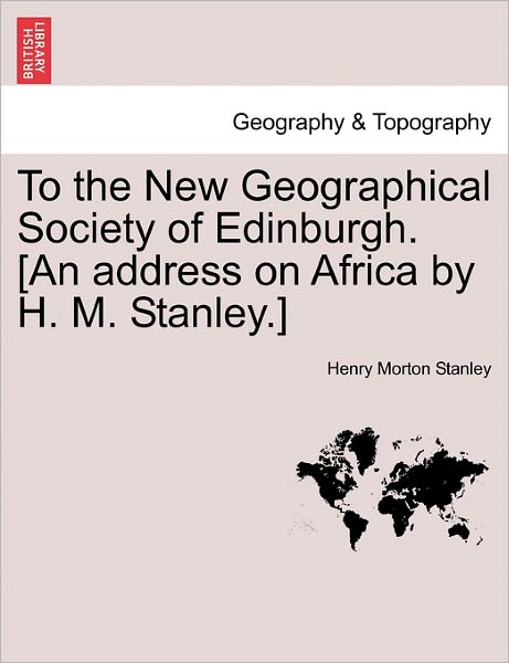 Cover for Henry Morton Stanley · To the New Geographical Society of Edinburgh. [an Address on Africa by H. M. Stanley.] (Taschenbuch) (2011)