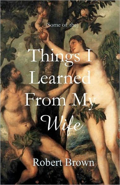 Things I Learned from My Wife - Robert Brown - Libros - Createspace - 9781453622193 - 14 de septiembre de 2010