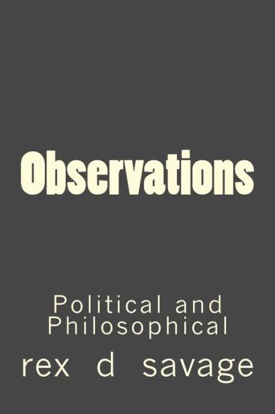 Observations: Political and Philosophical - Rex D Savage - Książki - Createspace - 9781490322193 - 1 czerwca 2013