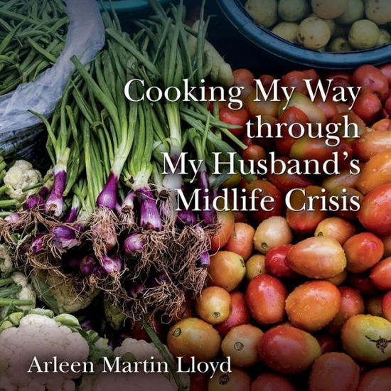 Cover for Arleen Martin Lloyd · Cooking My Way Through My Husband's Midlife Crisis (Paperback Book) (2015)