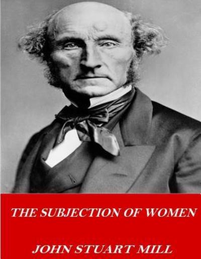 The Subjection of Women - John Stuart Mill - Books - Createspace Independent Publishing Platf - 9781541378193 - December 31, 2016