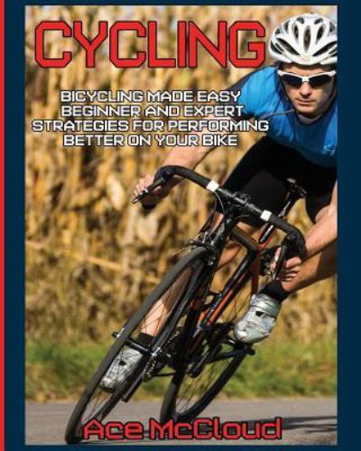 Cover for Ace McCloud · Cycling: Bicycling Made Easy: Beginner and Expert Strategies For Performing Better On Your Bike - Cycling Training for Fitness &amp; Sports Competition (Paperback Book) (2017)