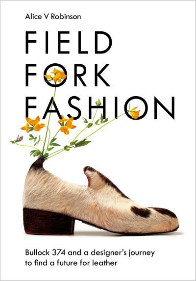 Cover for Alice V Robinson · Field, Fork, Fashion: Bullock 374 and a Designer’s Journey to Find a Future for Leather (Innbunden bok) (2023)