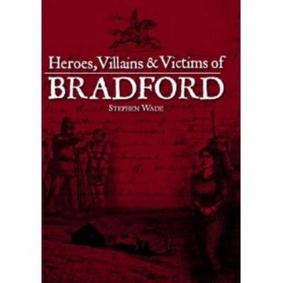 Cover for Stephen Wade · Heroes, Villains &amp; Victims of Bradford (Paperback Book) (2013)