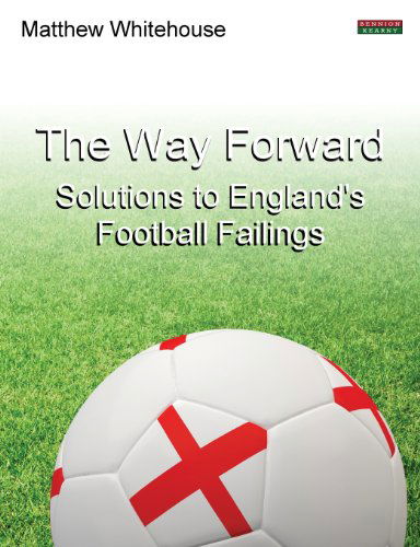 The Way Forward: Solutions to England's Football Failings - Matthew Whitehouse - Books - Bennion Kearny Limited - 9781909125193 - July 10, 2013