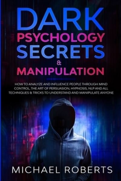 Cover for Michael Roberts · Dark Psychology Secrets &amp; Manipulation: How to Analyze and Influence People through Mind Control, The Art of Persuasion, Hypnosis, NLP and All Techniques &amp; Tricks to Understand and Manipulate Anyone - Dark Psychology Secrets (Paperback Book) (2020)