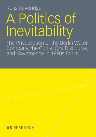 Cover for Ross Beveridge · A Politics of Inevitability: The Privatisation of the Berlin Water Company, the Global City Discourse and Governance in 1990s Berlin (Paperback Book) [2012 edition] (2011)