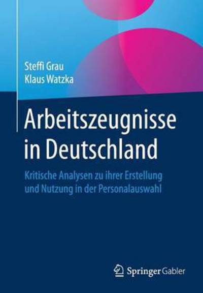 Cover for Steffi Grau · Arbeitszeugnisse in Deutschland: Kritische Analysen Zu Ihrer Erstellung Und Nutzung in Der Personalauswahl (Paperback Book) [1. Aufl. 2016 edition] (2016)