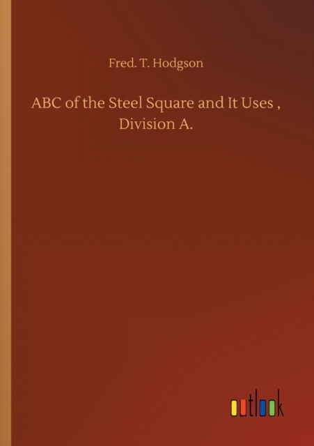 ABC of the Steel Square and It Uses, Division A. - Fred T Hodgson - Bücher - Outlook Verlag - 9783752345193 - 26. Juli 2020