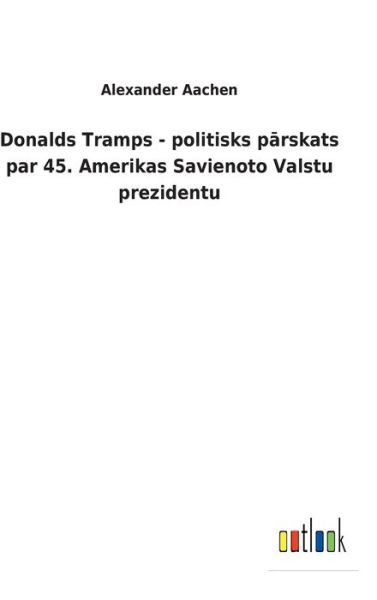 Donalds Tramps - politisks parskats par 45. Amerikas Savienoto Valstu prezidentu - Alexander Aachen - Books - Outlook Verlag - 9783752460193 - March 14, 2022